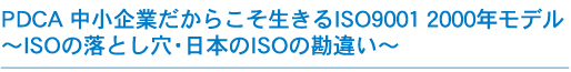 PDCA 中小企業だからこそ活きるISO9001 2000年モデル～ISOの落とし穴･日本のISOの勘違い～